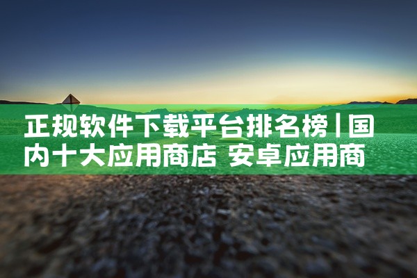 正规软件下载平台排名榜